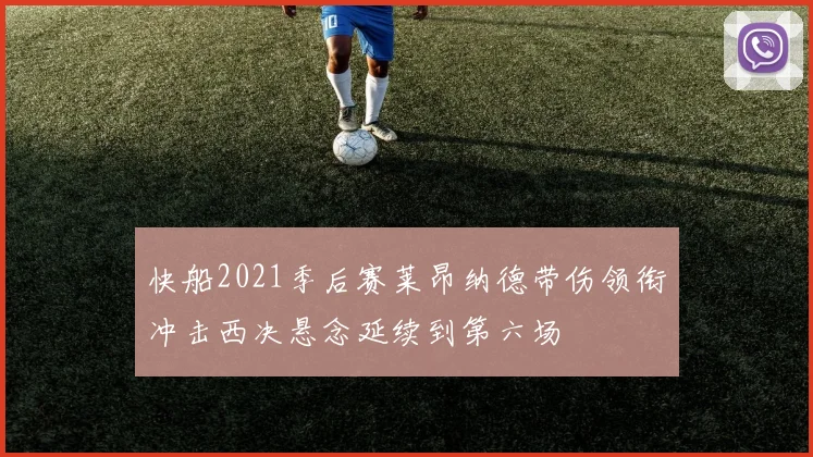 快船2021季后赛莱昂纳德带伤领衔冲击西决悬念延续到第六场