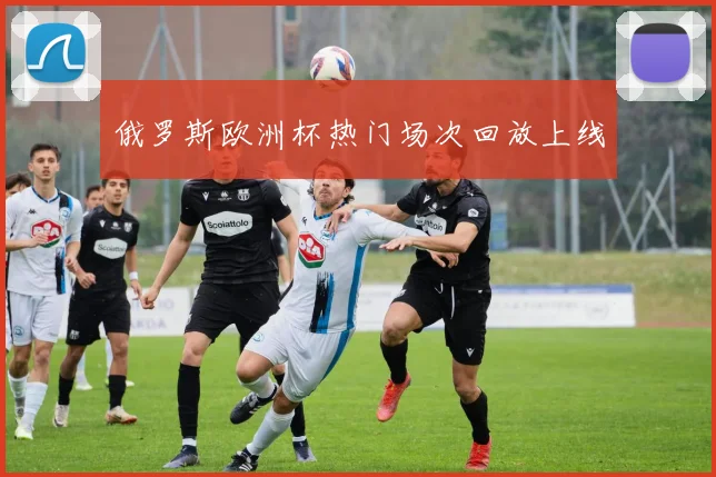 俄罗斯欧洲杯热门场次回放上线