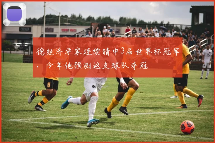 德经济学家连续猜中3届世界杯冠军，今年他预测这支球队夺冠