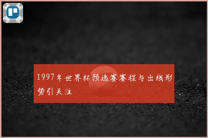1997年世界杯预选赛赛程与出线形势引关注