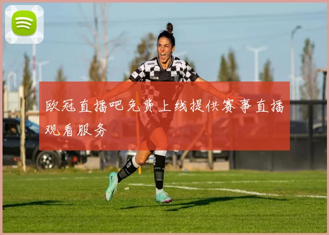 欧冠直播吧免费上线提供赛事直播观看服务