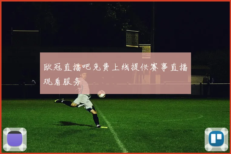 欧冠直播吧免费上线提供赛事直播观看服务