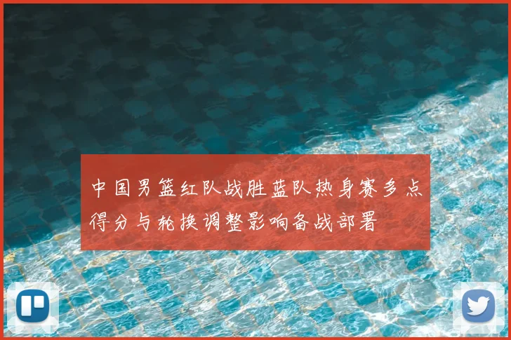 中国男篮红队战胜蓝队热身赛多点得分与轮换调整影响备战部署