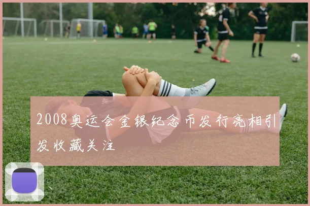 2008奥运会金银纪念币发行亮相引发收藏关注