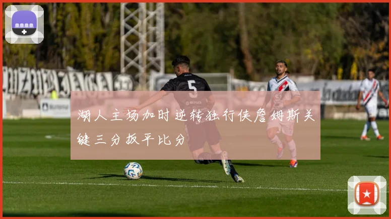 湖人主场加时逆转独行侠詹姆斯关键三分扳平比分