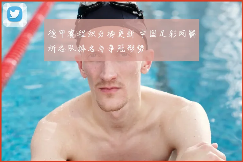 德甲赛程积分榜更新 中国足彩网解析各队排名与争冠形势