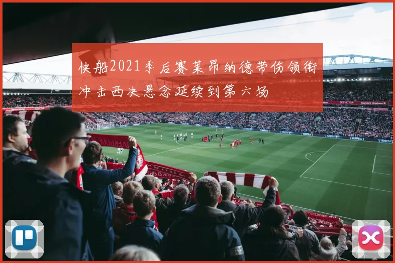 快船2021季后赛莱昂纳德带伤领衔冲击西决悬念延续到第六场