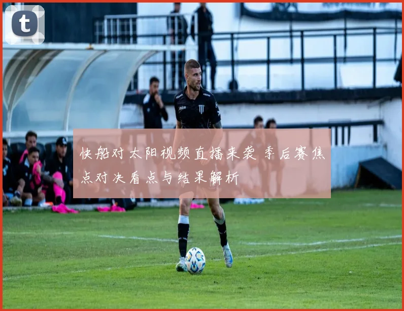 快船对太阳视频直播来袭 季后赛焦点对决看点与结果解析