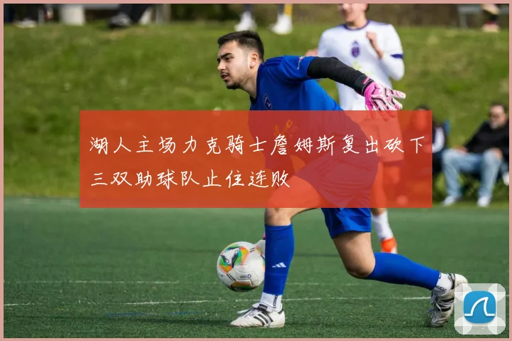 湖人主场力克骑士詹姆斯复出砍下三双助球队止住连败