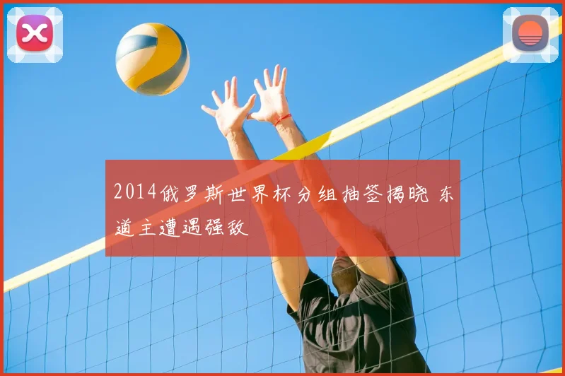 2014俄罗斯世界杯分组抽签揭晓 东道主遭遇强敌