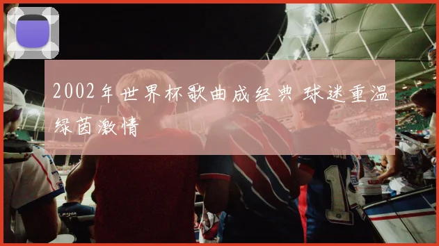 2002年世界杯歌曲成经典 球迷重温绿茵激情