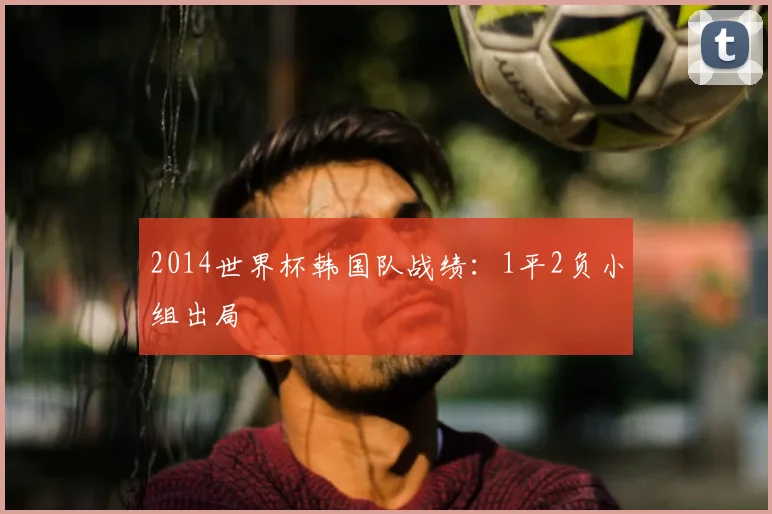 2014世界杯韩国队战绩:1平2负小组出局
