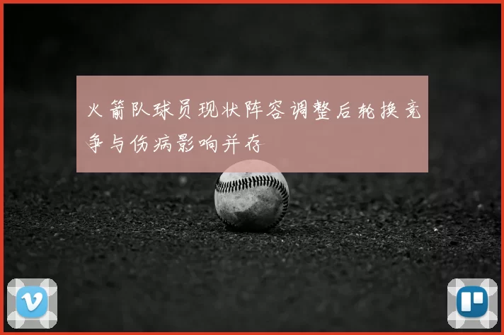 火箭队球员现状阵容调整后轮换竞争与伤病影响并存