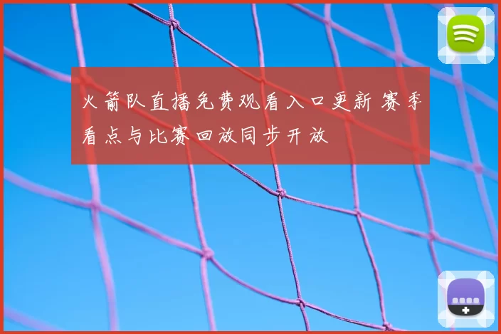 火箭队直播免费观看入口更新 赛季看点与比赛回放同步开放
