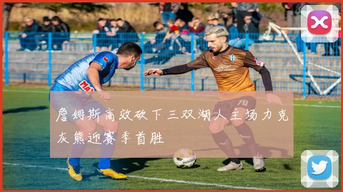 詹姆斯高效砍下三双湖人主场力克灰熊迎赛季首胜