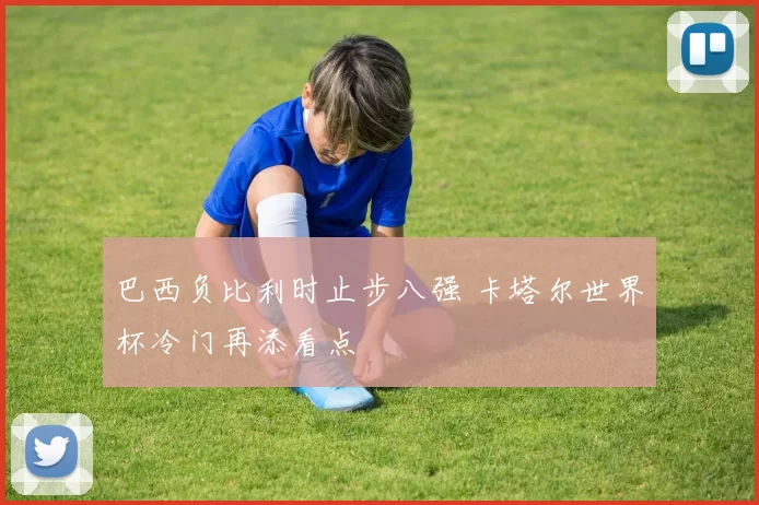 巴西负比利时止步八强 卡塔尔世界杯冷门再添看点