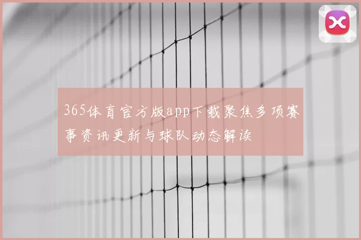 365体育官方版app下载聚焦多项赛事资讯更新与球队动态解读