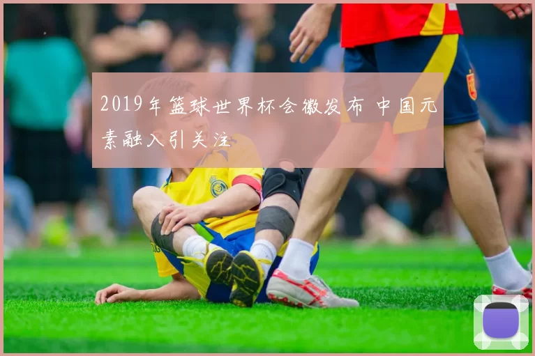 2019年篮球世界杯会徽发布 中国元素融入引关注