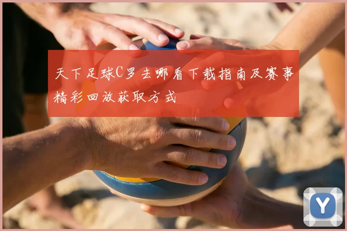 天下足球C罗去哪看下载指南及赛事精彩回放获取方式