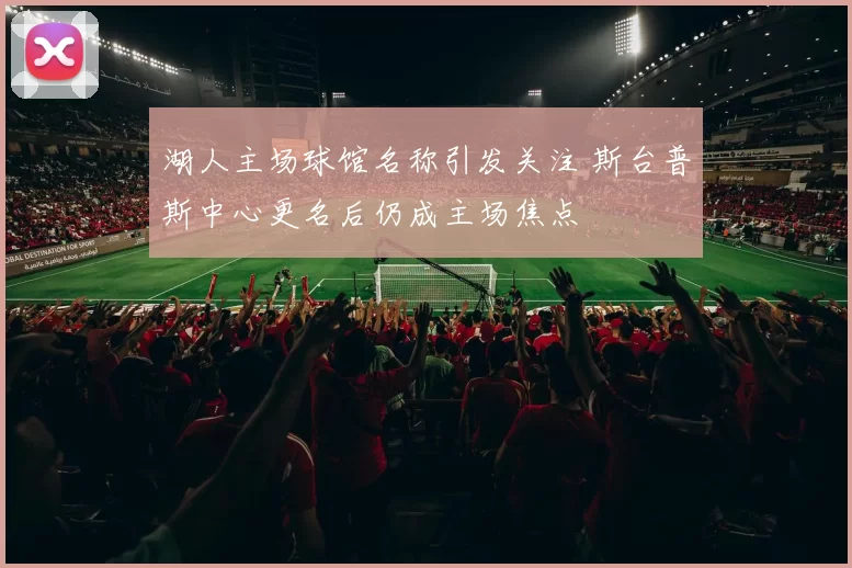 湖人主场球馆名称引发关注 斯台普斯中心更名后仍成主场焦点