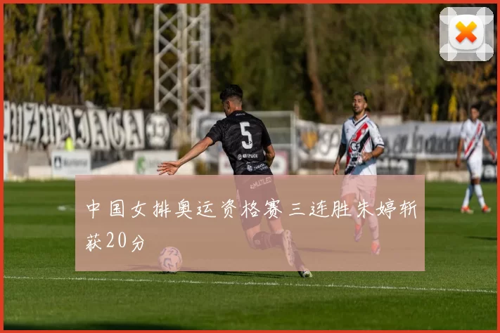 中国女排奥运资格赛三连胜朱婷斩获20分