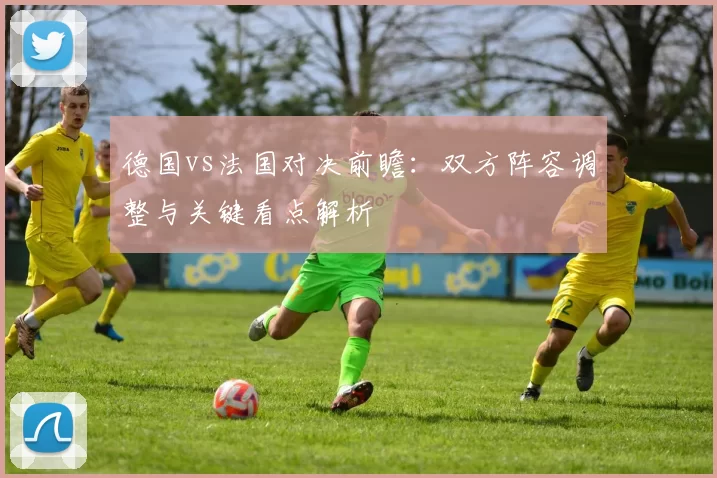 德国vs法国对决前瞻：双方阵容调整与关键看点解析