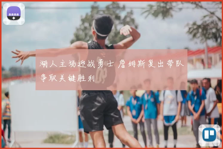 湖人主场迎战勇士 詹姆斯复出带队争取关键胜利