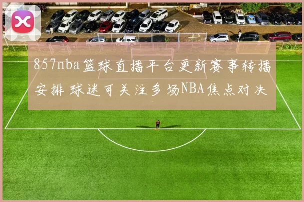 857nba篮球直播平台更新赛事转播安排 球迷可关注多场NBA焦点对决