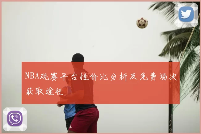 NBA观赛平台性价比分析及免费场次获取途径