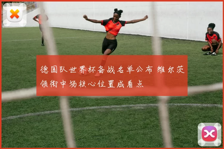德国队世界杯备战名单公布 维尔茨领衔中场核心位置成看点