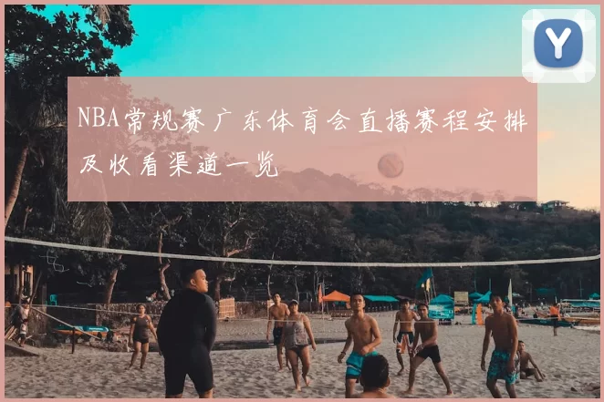NBA常规赛广东体育会直播赛程安排及收看渠道一览