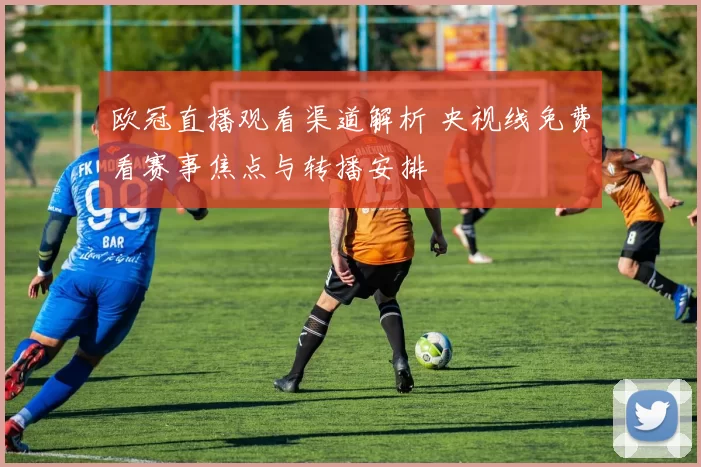 欧冠直播观看渠道解析 央视线免费看赛事焦点与转播安排