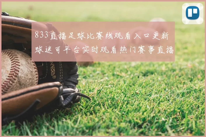 833直播足球比赛线观看入口更新 球迷可平台实时观看热门赛事直播直播比分同步呈现
