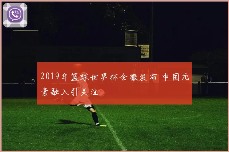 2019年篮球世界杯会徽发布 中国元素融入引关注