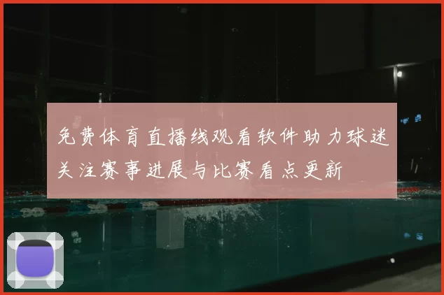免费体育直播线观看软件助力球迷关注赛事进展与比赛看点更新