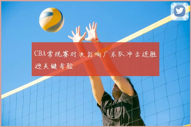 CBA常规赛对决打响广东队冲击连胜迎关键考验