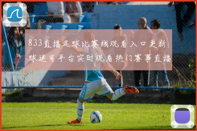833直播足球比赛线观看入口更新 球迷可平台实时观看热门赛事直播直播比分同步呈现