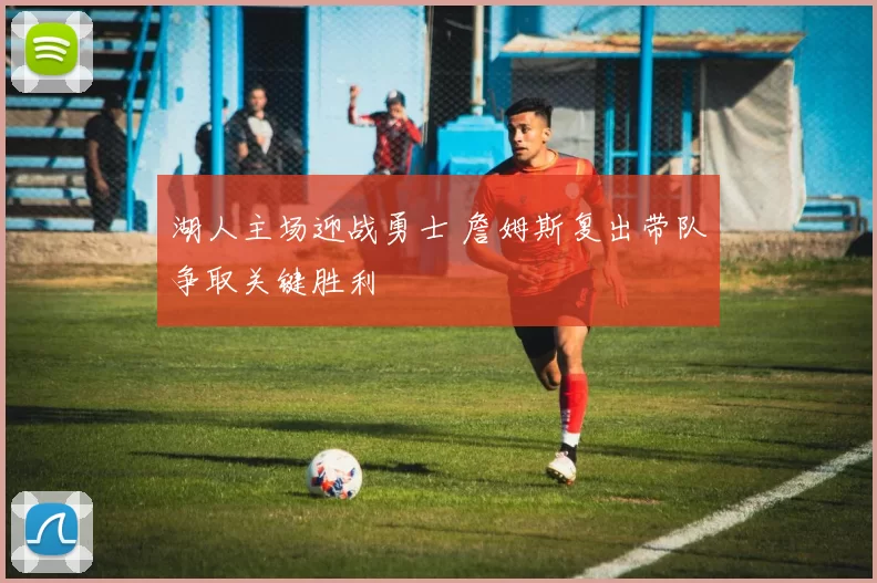 湖人主场迎战勇士 詹姆斯复出带队争取关键胜利