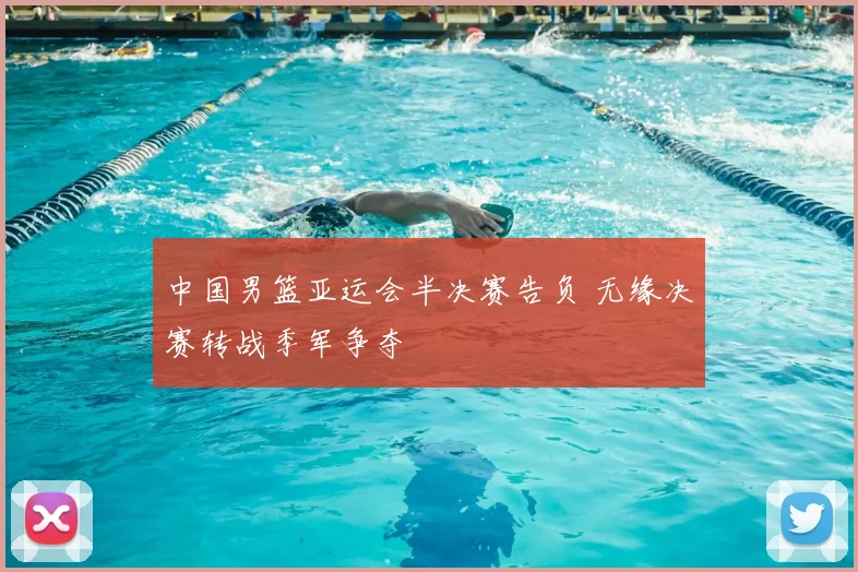 中国男篮亚运会半决赛告负 无缘决赛转战季军争夺
