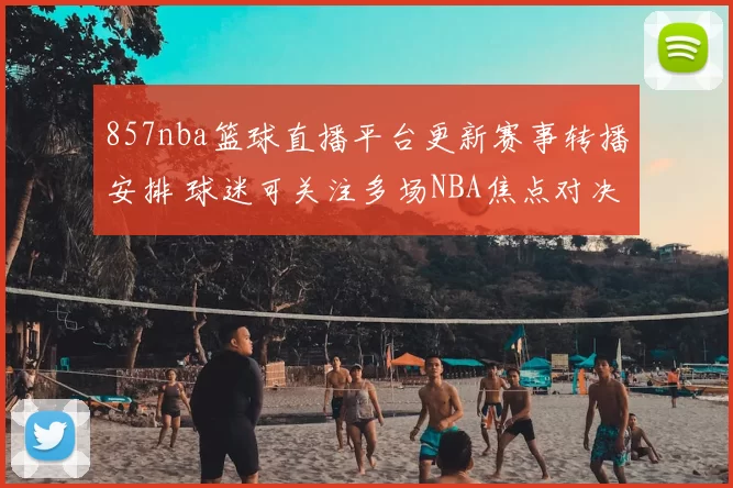 857nba篮球直播平台更新赛事转播安排 球迷可关注多场NBA焦点对决