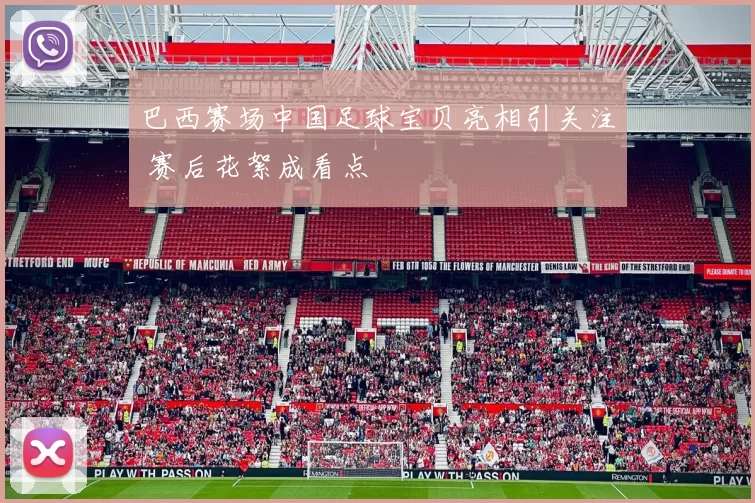 巴西赛场中国足球宝贝亮相引关注 赛后花絮成看点