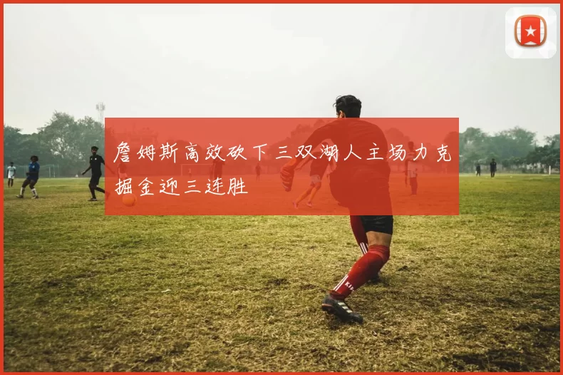 詹姆斯高效砍下三双湖人主场力克掘金迎三连胜