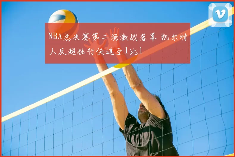 NBA总决赛第二场激战落幕 凯尔特人反超独行侠追至1比1