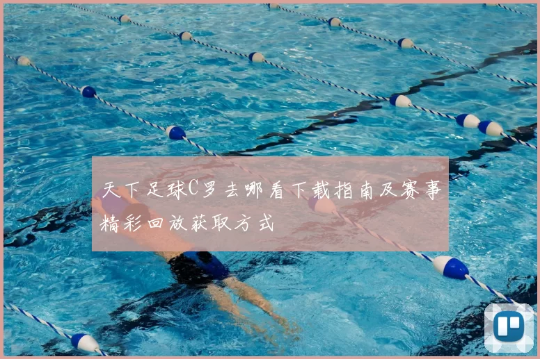 天下足球C罗去哪看下载指南及赛事精彩回放获取方式