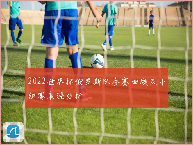 2022世界杯俄罗斯队参赛回顾及小组赛表现分析