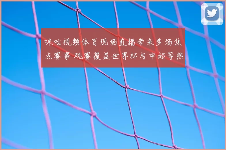 咪咕视频体育现场直播带来多场焦点赛事 观赛覆盖世界杯与中超等热门比赛