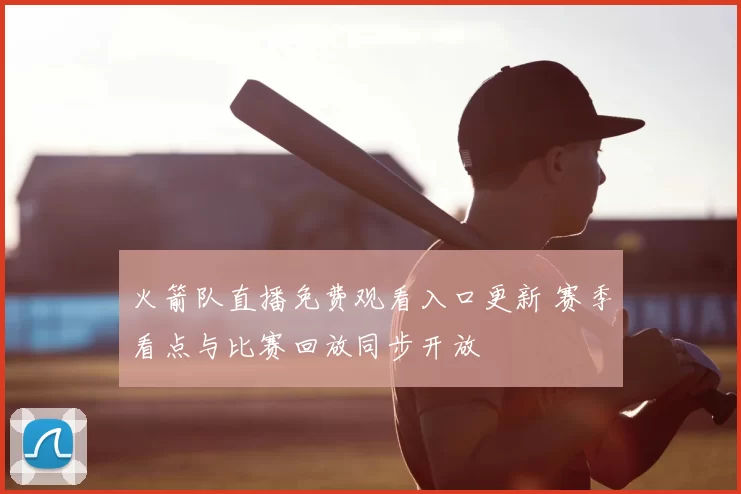 火箭队直播免费观看入口更新 赛季看点与比赛回放同步开放