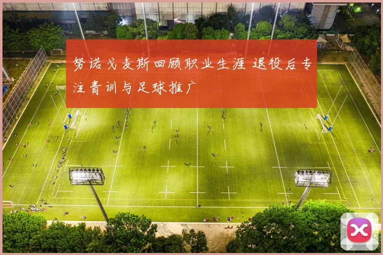 努诺戈麦斯回顾职业生涯 退役后专注青训与足球推广