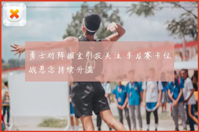 勇士对阵掘金引发关注 季后赛卡位战悬念持续升温