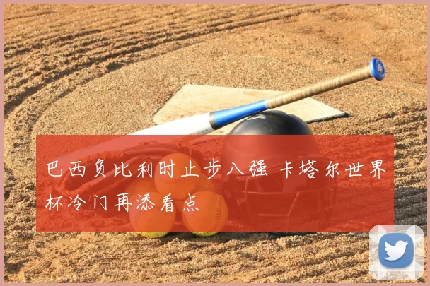 巴西负比利时止步八强 卡塔尔世界杯冷门再添看点